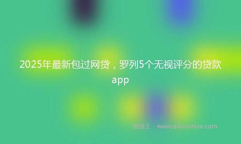 2025年最新包过网贷，罗列5个无视评分的贷款app