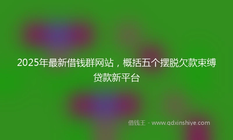 2025年最新借钱群网站，概括五个摆脱欠款束缚贷款新平台