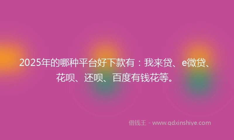 2025年的哪种平台好下款有：我来贷、e微贷、花呗、还呗、百度有钱花等。