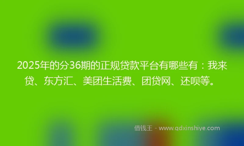 2025年的分36期的正规贷款平台有哪些有：我来贷、东方汇、美团生活费、团贷网、还呗等。