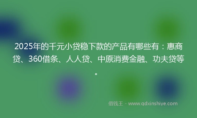 2025年的千元小贷稳下款的产品有哪些有：惠商贷、360借条、人人贷、中原消费金融、功夫贷等。