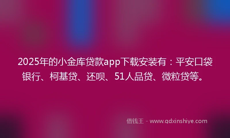 2025年的小金库贷款app下载安装有：平安口袋银行、柯基贷、还呗、51人品贷、微粒贷等。