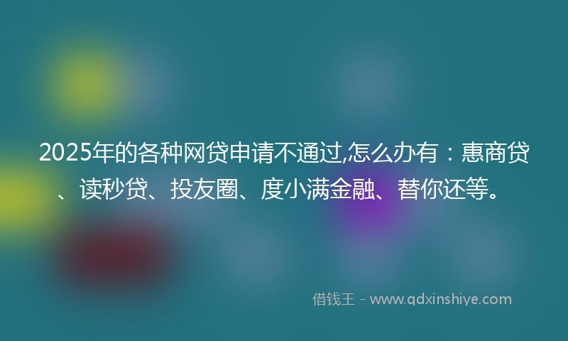 2025年的各种网贷申请不通过,怎么办有：惠商贷、读秒贷、投友圈、度小满金融、替你还等。