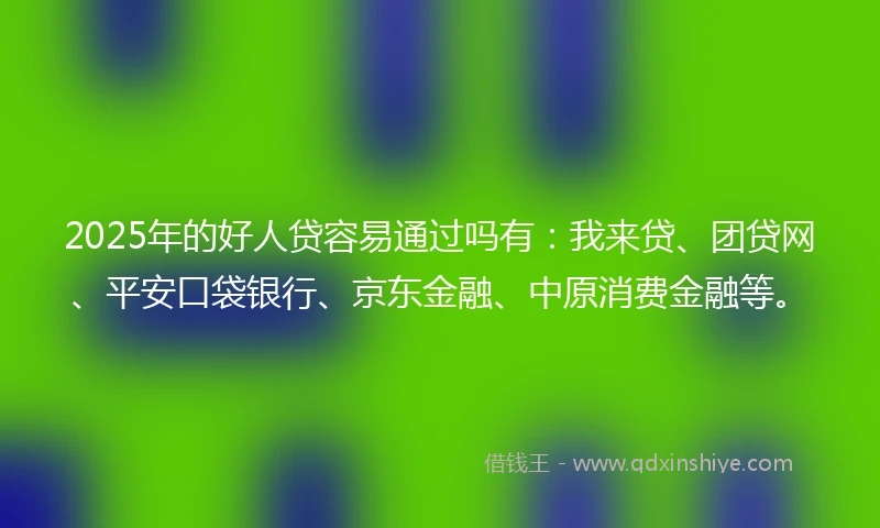 2025年的好人贷容易通过吗有：我来贷、团贷网、平安口袋银行、京东金融、中原消费金融等。