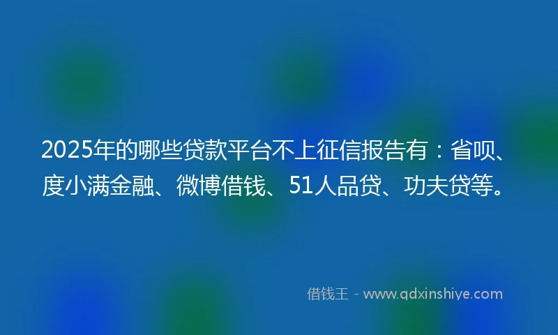 2025年的哪些贷款平台不上征信报告有：省呗、度小满金融、微博借钱、51人品贷、功夫贷等。