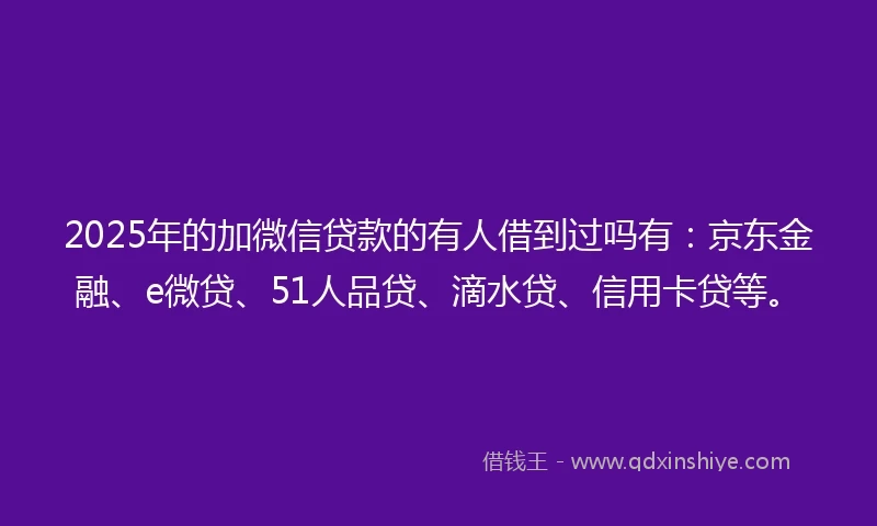 2025年的加微信贷款的有人借到过吗有：京东金融、e微贷、51人品贷、滴水贷、信用卡贷等。