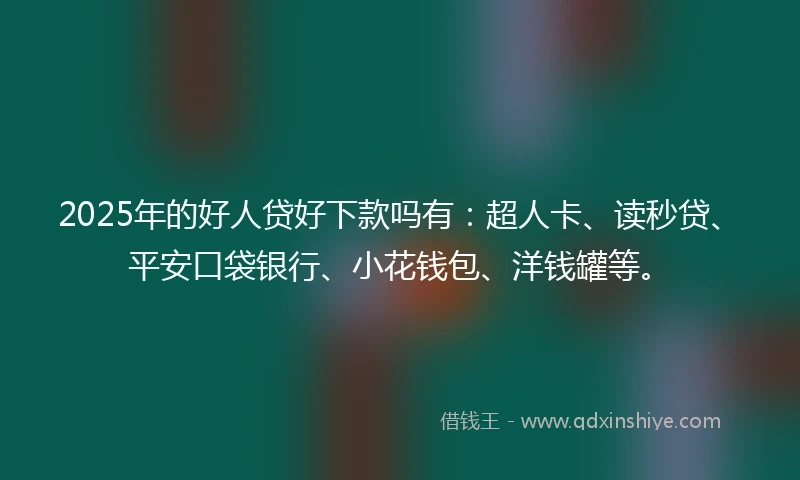 2025年的好人贷好下款吗有：超人卡、读秒贷、平安口袋银行、小花钱包、洋钱罐等。