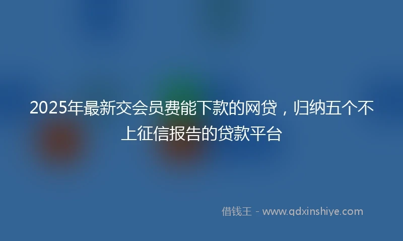2025年最新交会员费能下款的网贷，归纳五个不上征信报告的贷款平台