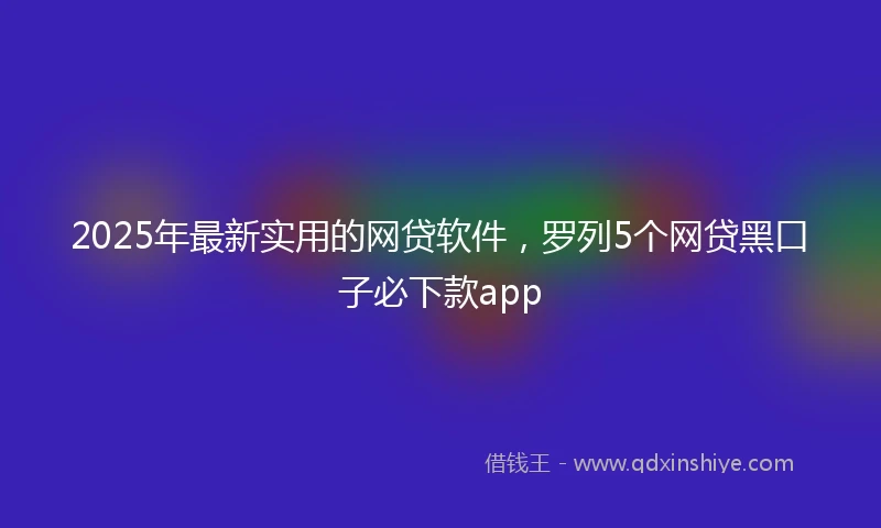 2025年最新实用的网贷软件，罗列5个网贷黑口子必下款app