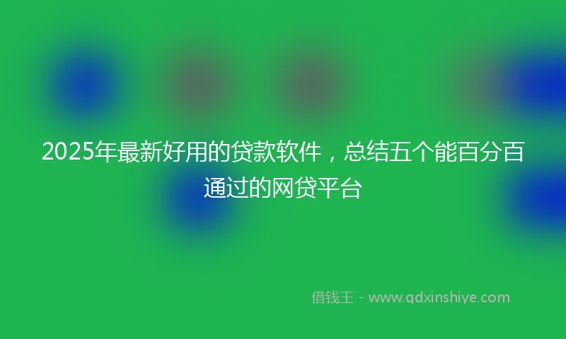 2025年最新好用的贷款软件,总结五个能百分百通过的网贷平台