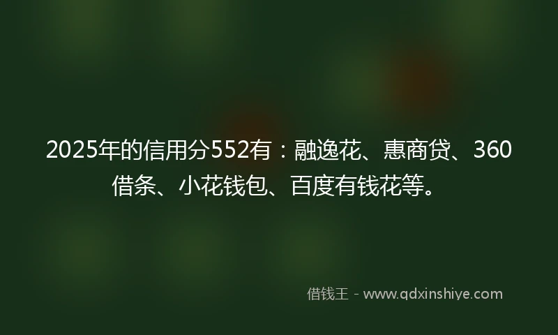 2025年的信用分552有：融逸花、惠商贷、360借条、小花钱包、百度有钱花等。