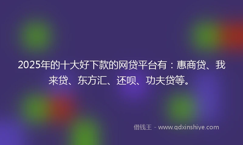 2025年的十大好下款的网贷平台有：惠商贷、我来贷、东方汇、还呗、功夫贷等。
