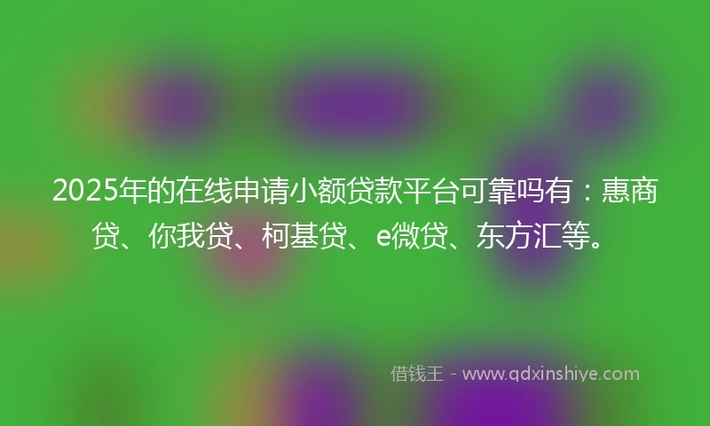 2025年的在线申请小额贷款平台可靠吗有：惠商贷、你我贷、柯基贷、e微贷、东方汇等。