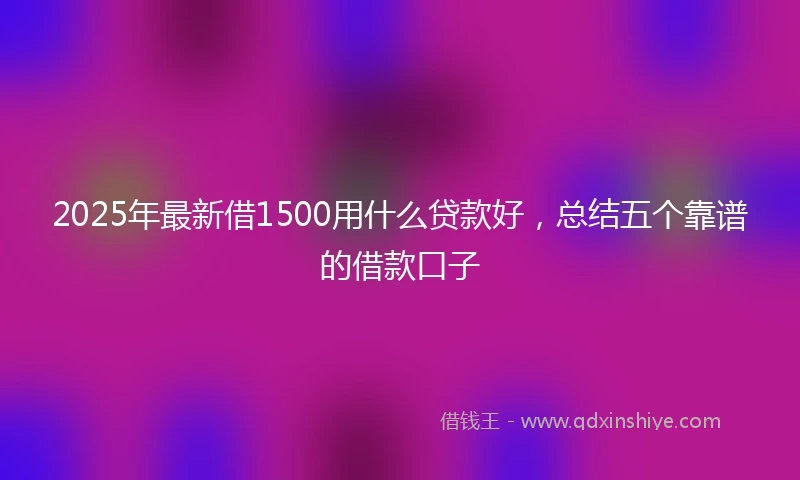 2025年最新借1500用什么贷款好，总结五个靠谱的借款口子