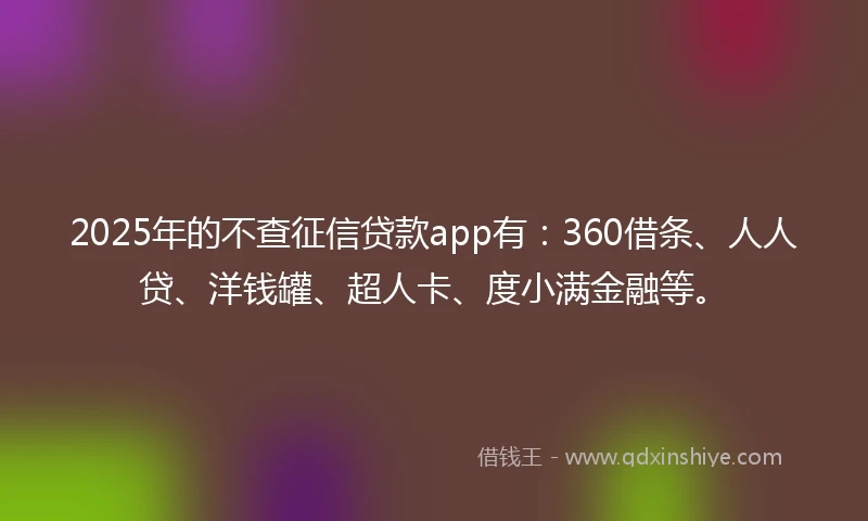 2025年的不查征信贷款app有：360借条、人人贷、洋钱罐、超人卡、度小满金融等。