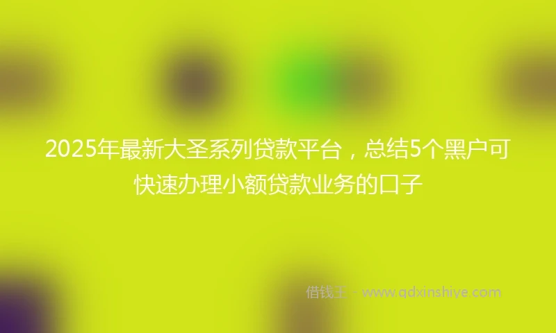 2025年最新大圣系列贷款平台，总结5个黑户可快速办理小额贷款业务的口子