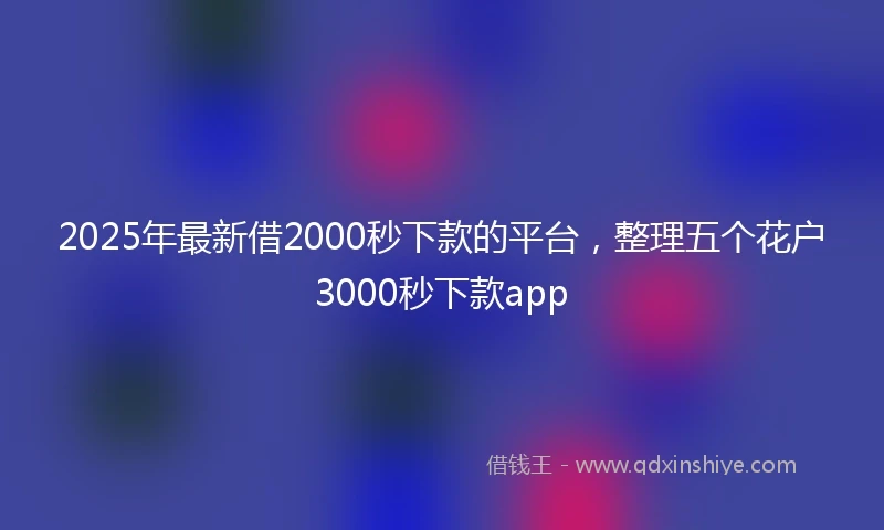 2025年最新借2000秒下款的平台，整理五个花户3000秒下款app