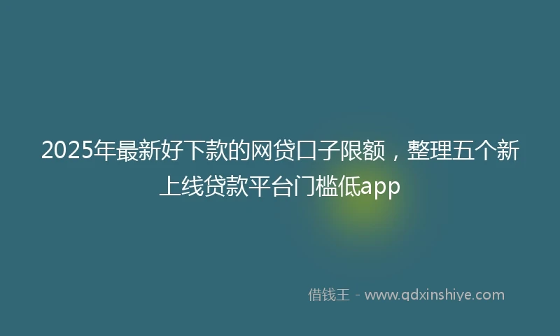 2025年最新好下款的网贷口子限额，整理五个新上线贷款平台门槛低app