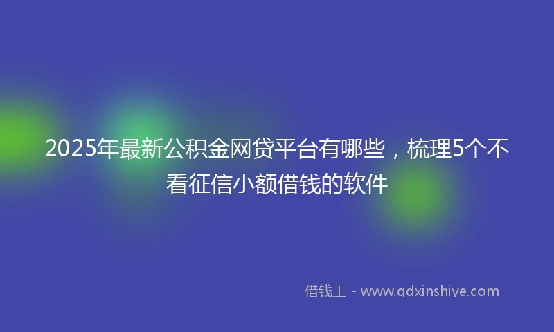 2025年最新公积金网贷平台有哪些，梳理5个不看征信小额借钱的软件