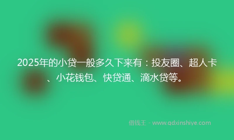 2025年的小贷一般多久下来有：投友圈、超人卡、小花钱包、快贷通、滴水贷等。