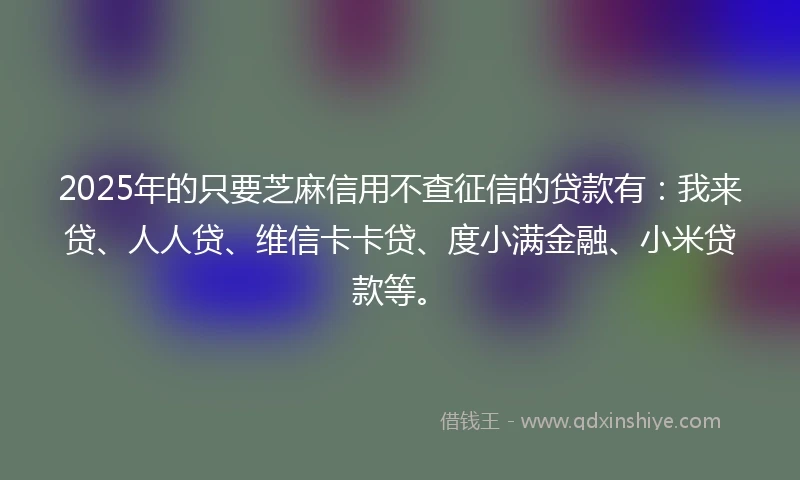 2025年的只要芝麻信用不查征信的贷款有：我来贷、人人贷、维信卡卡贷、度小满金融、小米贷款等。
