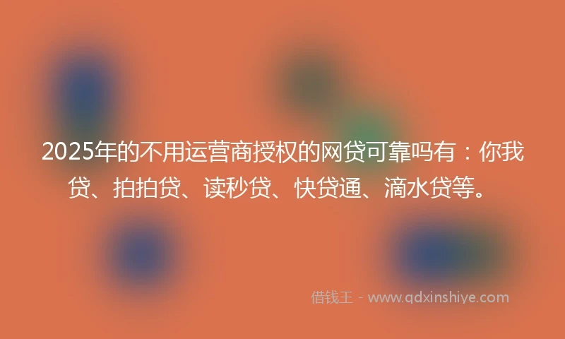 2025年的不用运营商授权的网贷可靠吗有：你我贷、拍拍贷、读秒贷、快贷通、滴水贷等。