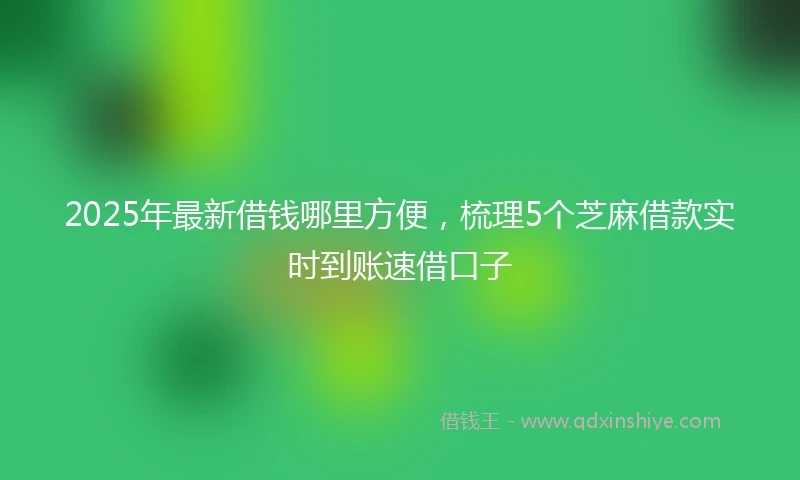 2025年最新借钱哪里方便，梳理5个芝麻借款实时到账速借口子