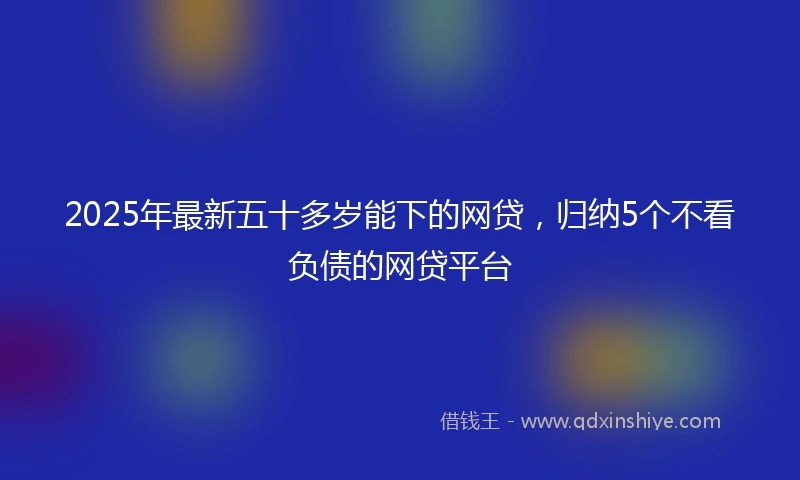 2025年最新五十多岁能下的网贷，归纳5个不看负债的网贷平台
