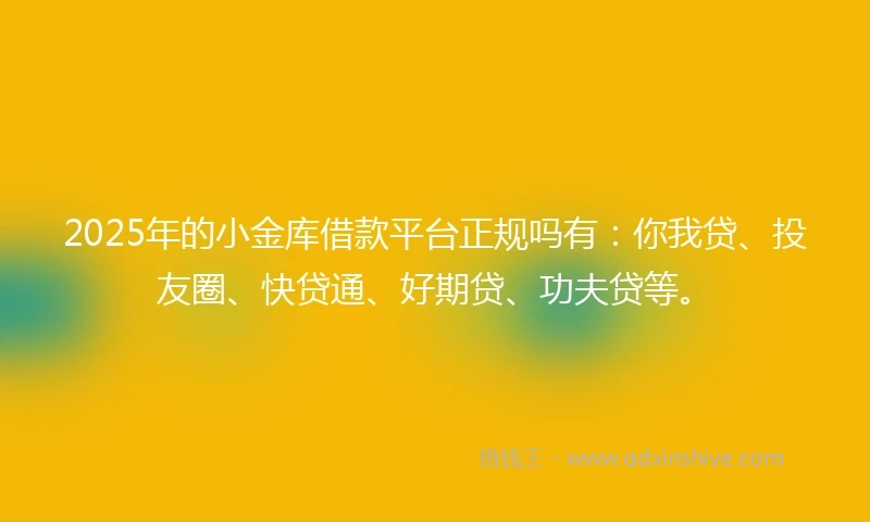 2025年的小金库借款平台正规吗有：你我贷、投友圈、快贷通、好期贷、功夫贷等。