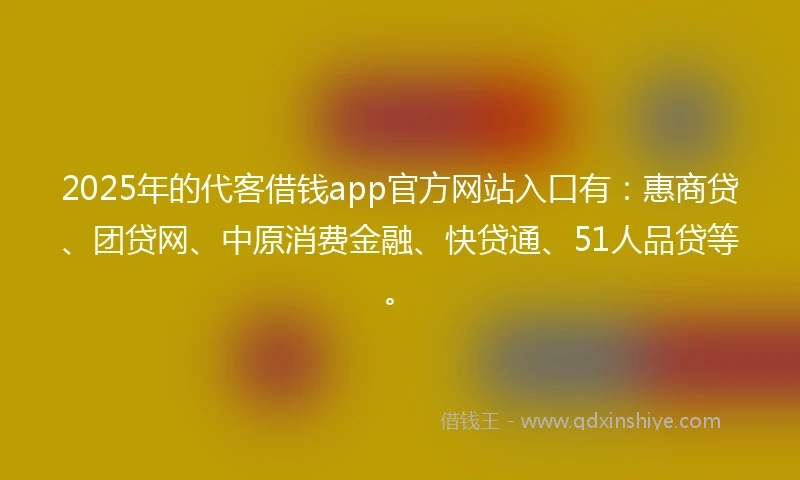 2025年的代客借钱app官方网站入口有：惠商贷、团贷网、中原消费金融、快贷通、51人品贷等。