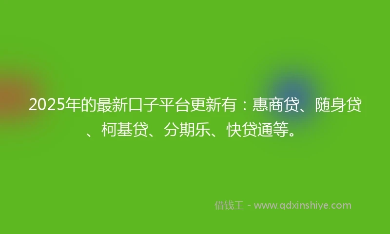 2025年的最新口子平台更新有：惠商贷、随身贷、柯基贷、分期乐、快贷通等。