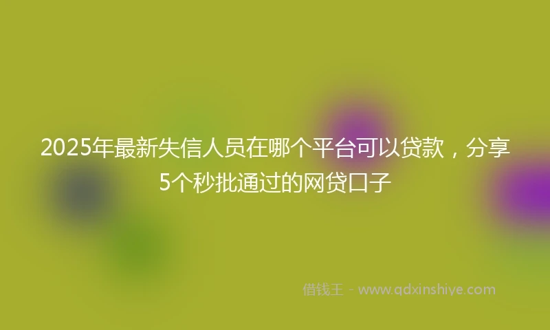 2025年最新失信人员在哪个平台可以贷款，分享5个秒批通过的网贷口子