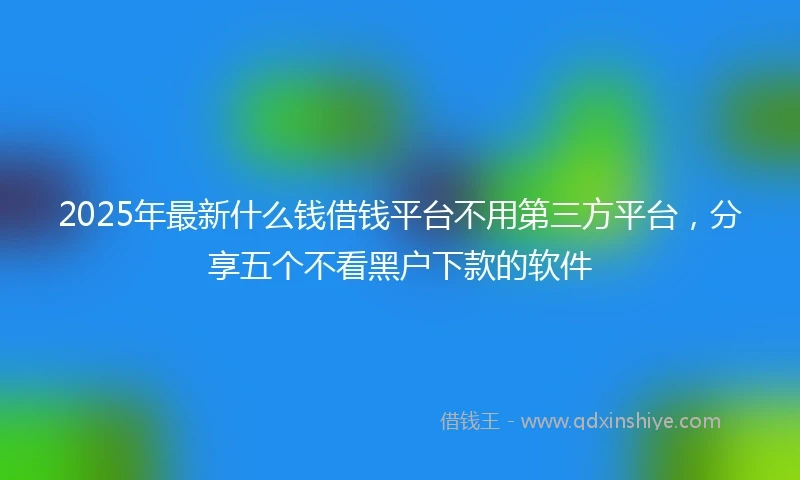 2025年最新什么钱借钱平台不用第三方平台，分享五个不看黑户下款的软件