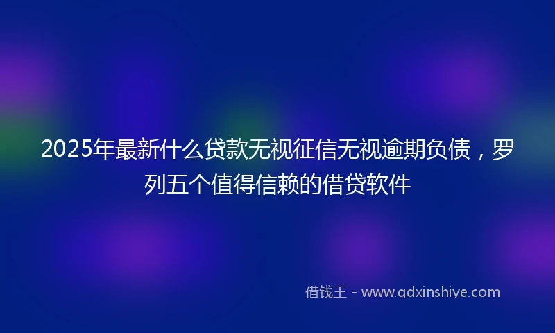 2025年最新什么贷款无视征信无视逾期负债，罗列五个值得信赖的借贷软件
