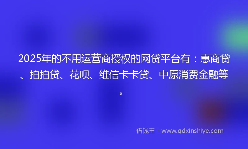 2025年的不用运营商授权的网贷平台有：惠商贷、拍拍贷、花呗、维信卡卡贷、中原消费金融等。