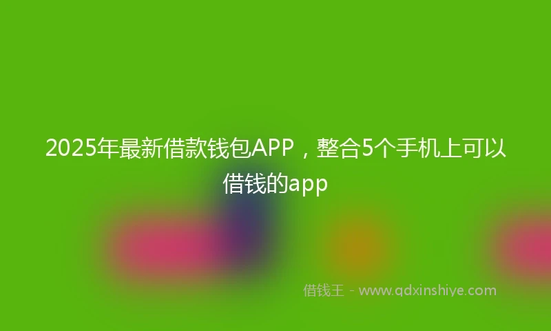 2025年最新借款钱包APP，整合5个手机上可以借钱的app