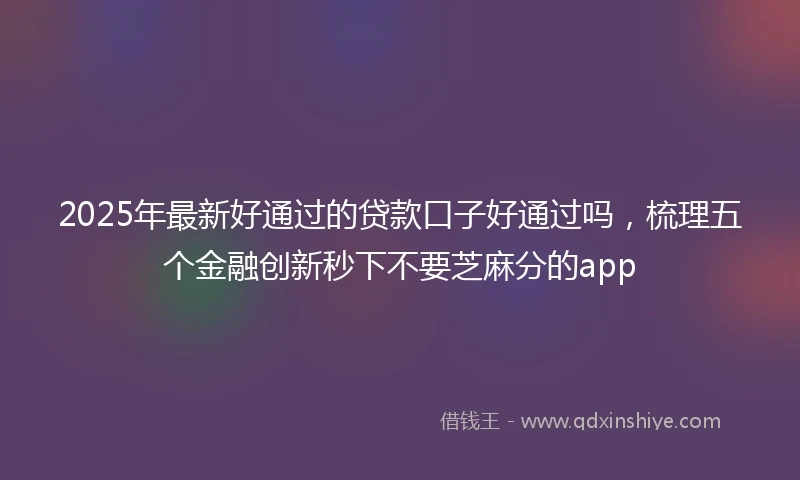 2025年最新好通过的贷款口子好通过吗，梳理五个金融创新秒下不要芝麻分的app