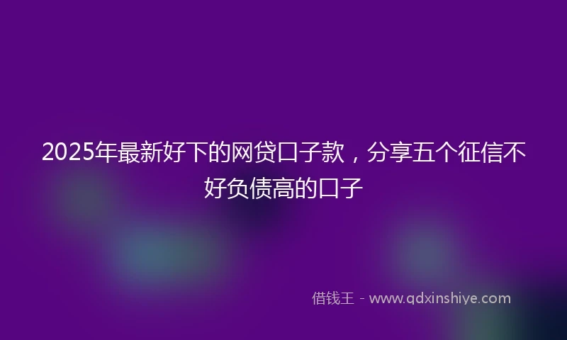2025年最新好下的网贷口子款，分享五个征信不好负债高的口子