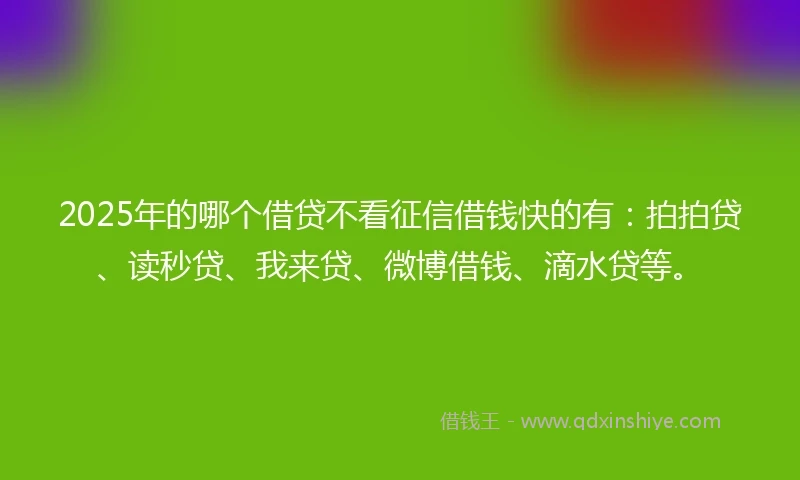 2025年的哪个借贷不看征信借钱快的有：拍拍贷、读秒贷、我来贷、微博借钱、滴水贷等。