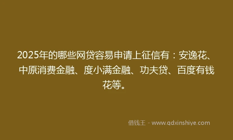 2025年的哪些网贷容易申请上征信有：安逸花、中原消费金融、度小满金融、功夫贷、百度有钱花等。