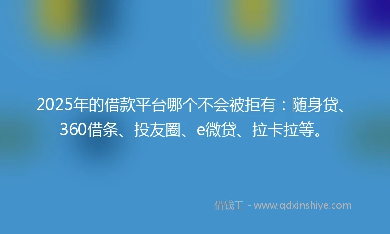 2025年的借款平台哪个不会被拒有：随身贷、360借条、投友圈、e微贷、拉卡拉等。