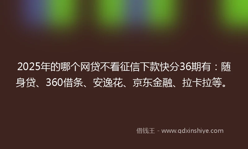 2025年的哪个网贷不看征信下款快分36期有：随身贷、360借条、安逸花、京东金融、拉卡拉等。