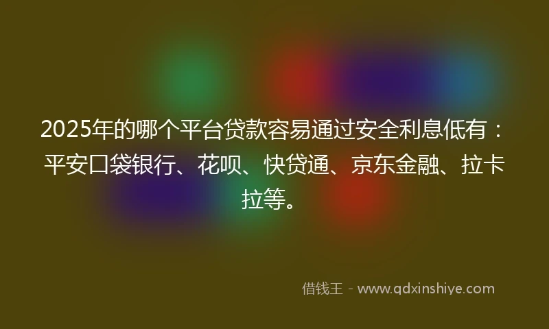 2025年的哪个平台贷款容易通过安全利息低有：平安口袋银行、花呗、快贷通、京东金融、拉卡拉等。