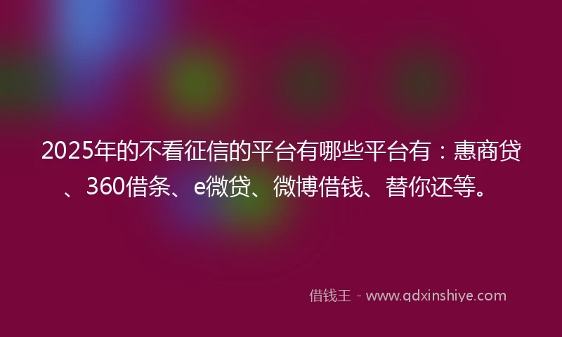 2025年的不看征信的平台有哪些平台有：惠商贷、360借条、e微贷、微博借钱、替你还等。