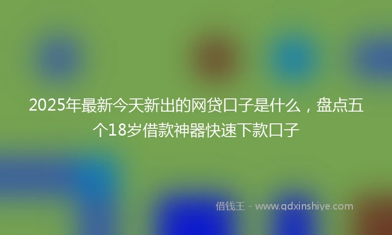 2025年最新今天新出的网贷口子是什么，盘点五个18岁借款神器快速下款口子