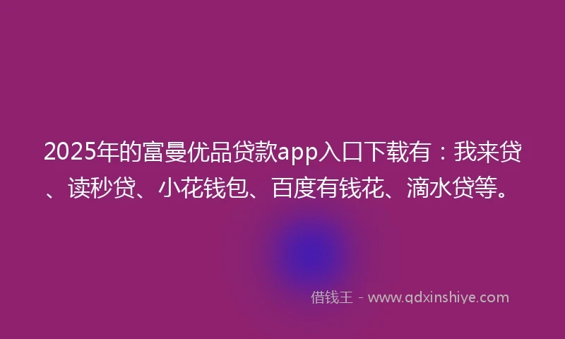 2025年的富曼优品贷款app入口下载有：我来贷、读秒贷、小花钱包、百度有钱花、滴水贷等。