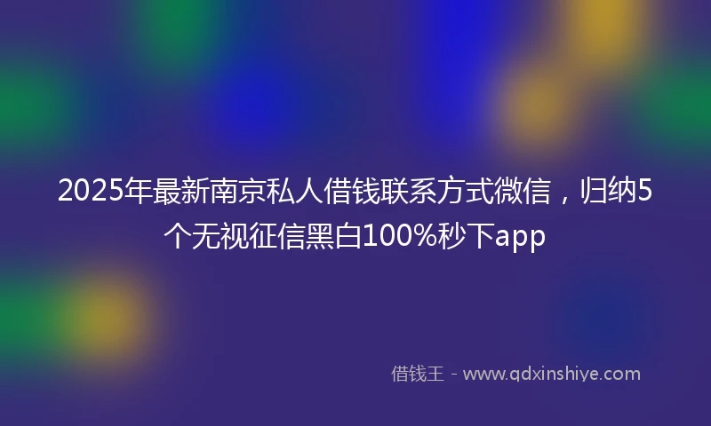2025年最新南京私人借钱联系方式微信，归纳5个无视征信黑白100%秒下app