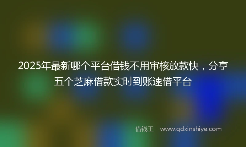 2025年最新哪个平台借钱不用审核放款快，分享五个芝麻借款实时到账速借平台