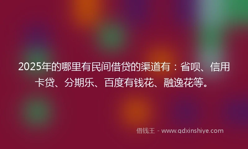 2025年的哪里有民间借贷的渠道有：省呗、信用卡贷、分期乐、百度有钱花、融逸花等。