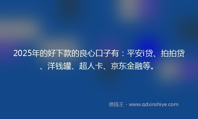 2025年的好下款的良心口子有：平安i贷、拍拍贷、洋钱罐、超人卡、京东金融等。